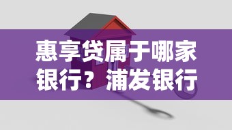 惠享贷属于哪家银行？浦发银行产品解析与申请攻略