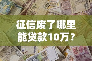 征信废了哪里能贷款10万？这5种方法可以试试看