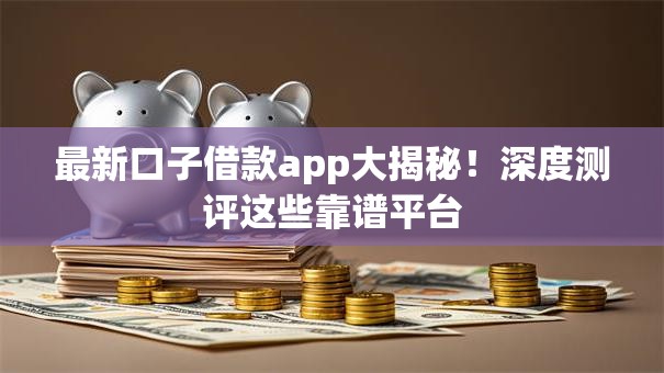 最新口子借款app大揭秘！深度测评这些靠谱平台