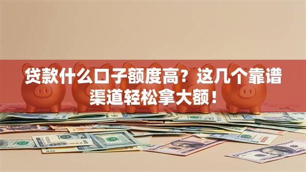 贷款什么口子额度高？这几个靠谱渠道轻松拿大额！