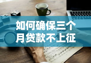 如何确保三个月贷款不上征信？这3个避坑技巧要收好
