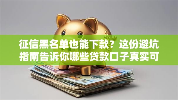 征信黑名单也能下款？这份避坑指南告诉你哪些贷款口子真实可用