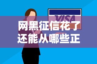 网黑征信花了还能从哪些正规渠道借到钱？