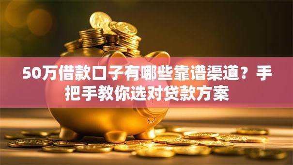 50万借款口子有哪些靠谱渠道？手把手教你选对贷款方案