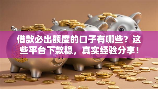 借款必出额度的口子有哪些？这些平台下款稳，真实经验分享！