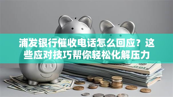 浦发银行催收电话怎么回应？这些应对技巧帮你轻松化解压力