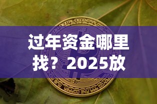 过年资金哪里找？2025放水口子深度解析攻略
