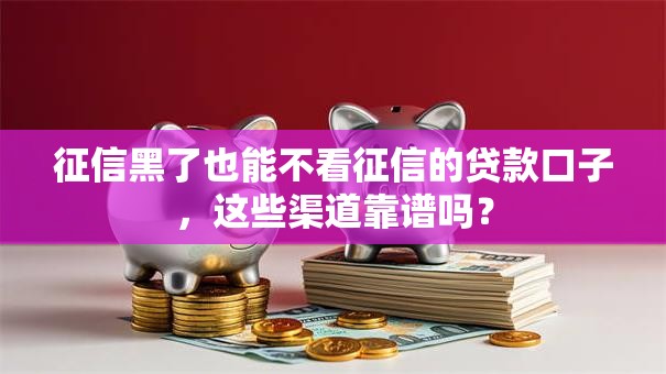 征信黑了也能不看征信的贷款口子，这些渠道靠谱吗？
