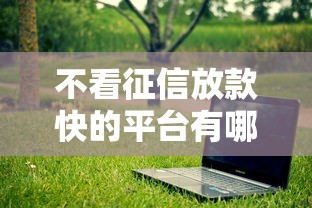 不看征信放款快的平台有哪些？试试这几个渠道！