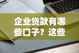 企业贷款有哪些口子？这些靠谱渠道和申请攻略必看！