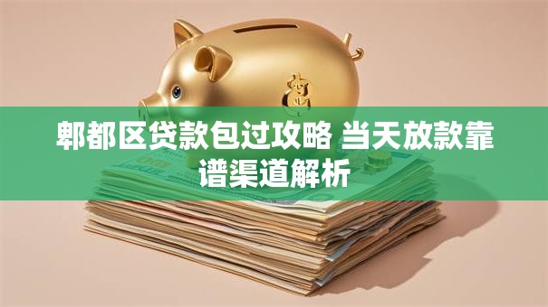 郫都区贷款包过攻略 当天放款靠谱渠道解析