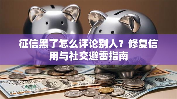 征信黑了怎么评论别人？修复信用与社交避雷指南