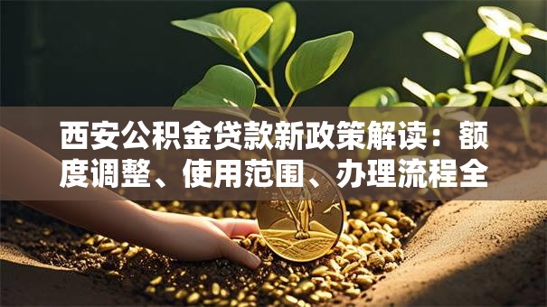 西安公积金贷款新政策解读：额度调整、使用范围、办理流程全解析