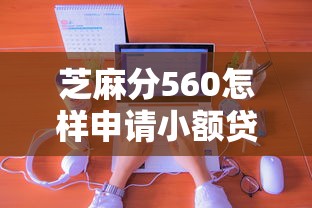 芝麻分560怎样申请小额贷款？低分用户必看攻略指南