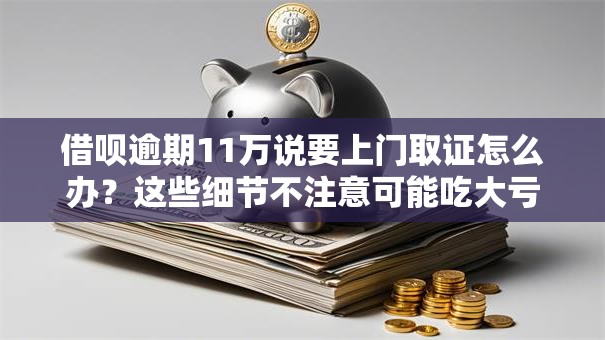 借呗逾期11万说要上门取证怎么办？这些细节不注意可能吃大亏