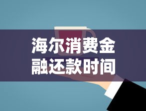 海尔消费金融还款时间必读：贷款人必知的还款攻略全解析