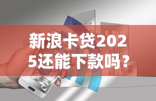 新浪卡贷2025还能下款吗？最新政策+用户经验全解析