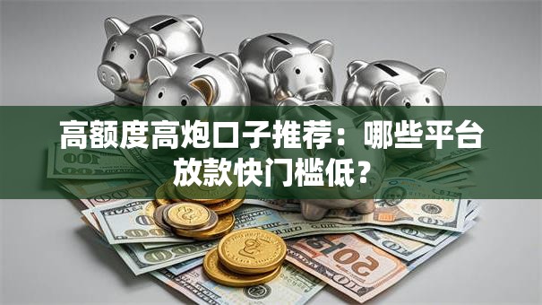 高额度高炮口子推荐：哪些平台放款快门槛低？