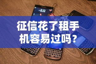 征信花了租手机容易过吗？实测三大关键点帮你避坑
