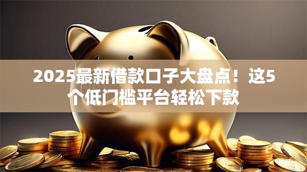 2025最新借款口子大盘点！这5个低门槛平台轻松下款