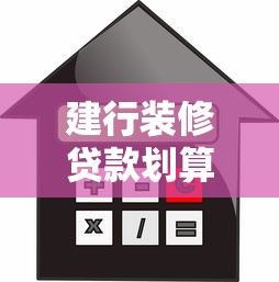 建行装修贷款划算吗？深度解析申请条件、利率及使用技巧