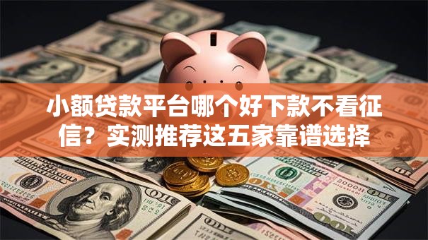小额贷款平台哪个好下款不看征信？实测推荐这五家靠谱选择