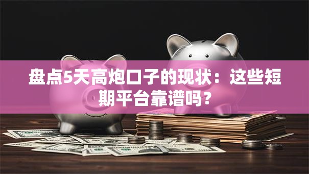 盘点5天高炮口子的现状：这些短期平台靠谱吗？