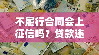 不履行合同会上征信吗？贷款违约后果全解析