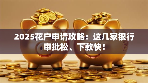 2025花户申请攻略：这几家银行审批松、下款快！