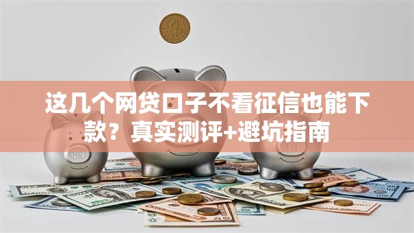 这几个网贷口子不看征信也能下款？真实测评+避坑指南
