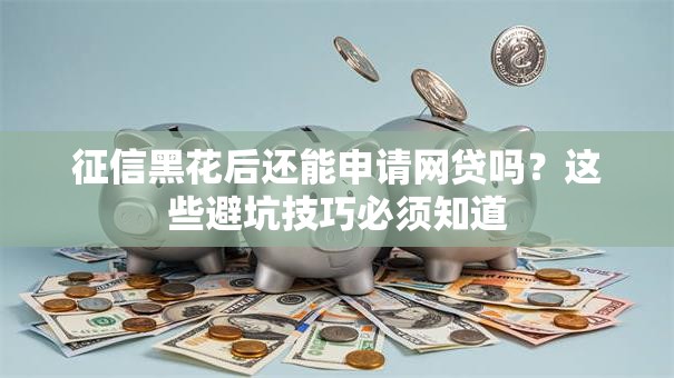 征信黑花后还能申请网贷吗？这些避坑技巧必须知道