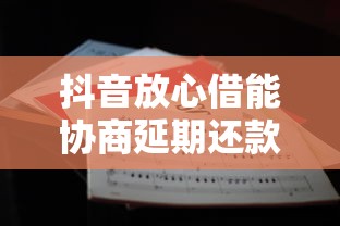 抖音放心借能协商延期还款吗？3个关键点教你合理沟通