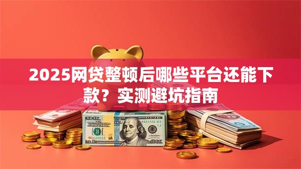 2025网贷整顿后哪些平台还能下款？实测避坑指南