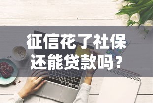 征信花了社保还能贷款吗？用社保补救征信的5个技巧要记牢！