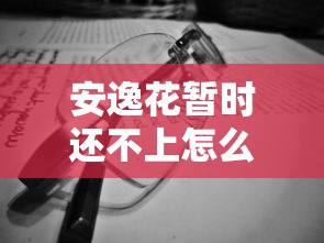 安逸花暂时还不上怎么办？三步化解还款焦虑