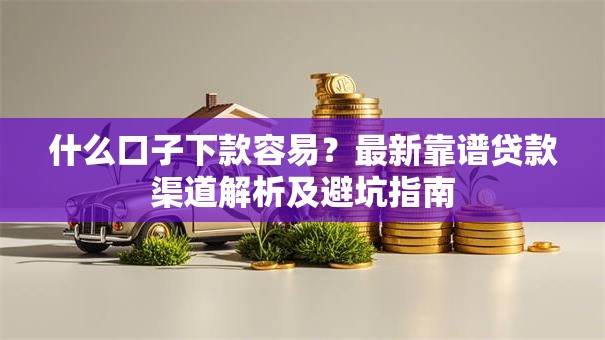 什么口子下款容易？最新靠谱贷款渠道解析及避坑指南