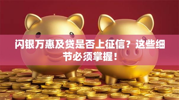 闪银万惠及贷是否上征信？这些细节必须掌握！
