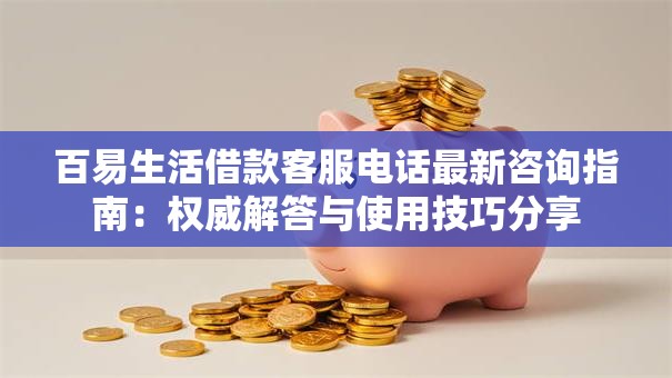 百易生活借款客服电话最新咨询指南：权威解答与使用技巧分享