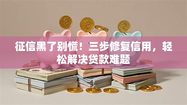 征信黑了别慌！三步修复信用，轻松解决贷款难题