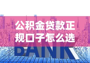 公积金贷款正规口子怎么选？手把手教你避坑指南
