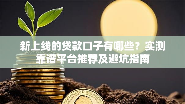 新上线的贷款口子有哪些？实测靠谱平台推荐及避坑指南