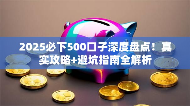 2025必下500口子深度盘点！真实攻略+避坑指南全解析