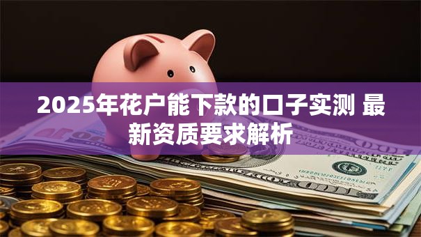 2025年花户能下款的口子实测 最新资质要求解析