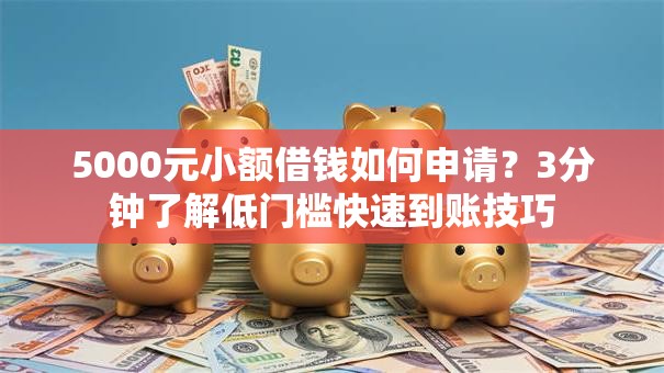 5000元小额借钱如何申请？3分钟了解低门槛快速到账技巧