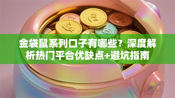 金袋鼠系列口子有哪些？深度解析热门平台优缺点+避坑指南