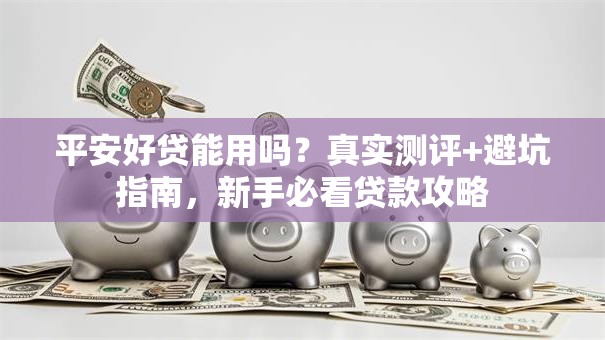 平安好贷能用吗？真实测评+避坑指南，新手必看贷款攻略