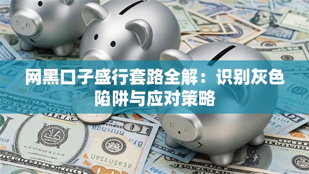 网黑口子盛行套路全解：识别灰色陷阱与应对策略