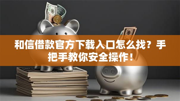 和信借款官方下载入口怎么找？手把手教你安全操作！