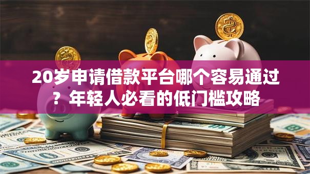 20岁申请借款平台哪个容易通过？年轻人必看的低门槛攻略