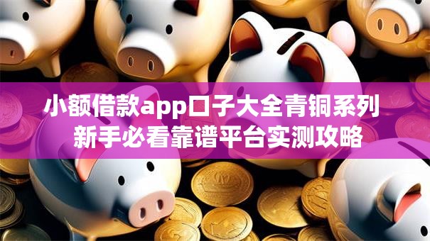 小额借款app口子大全青铜系列  新手必看靠谱平台实测攻略